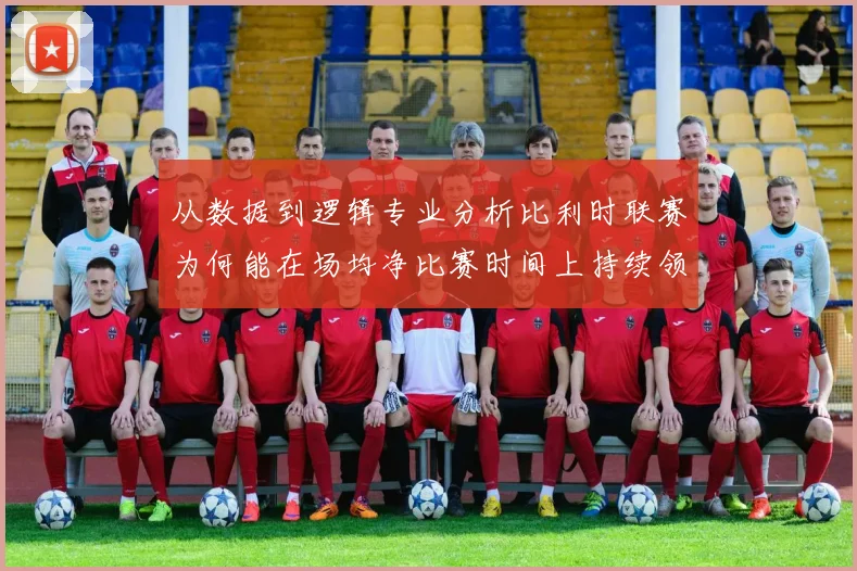 从数据到逻辑专业分析比利时联赛为何能在场均净比赛时间上持续领跑欧洲足坛