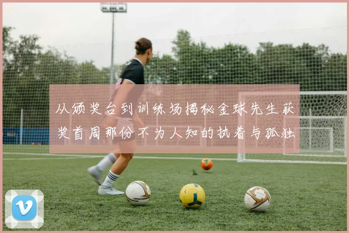 从颁奖台到训练场揭秘金球先生获奖首周那份不为人知的执着与孤独