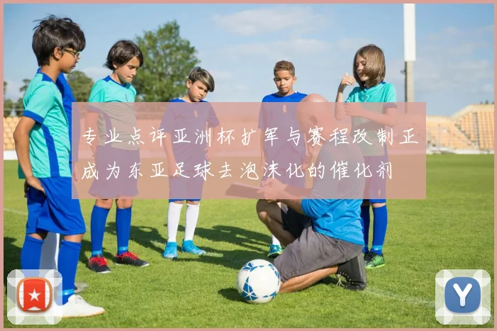 专业点评亚洲杯扩军与赛程改制正成为东亚足球去泡沫化的催化剂